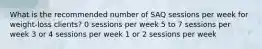 What is the recommended number of SAQ sessions per week for weight-loss clients? 0 sessions per week 5 to 7 sessions per week 3 or 4 sessions per week 1 or 2 sessions per week