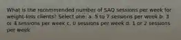 What is the recommended number of SAQ sessions per week for weight-loss clients? Select one: a. 5 to 7 sessions per week b. 3 or 4 sessions per week c. 0 sessions per week d. 1 or 2 sessions per week