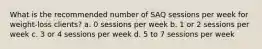 What is the recommended number of SAQ sessions per week for weight-loss clients? a. 0 sessions per week b. 1 or 2 sessions per week c. 3 or 4 sessions per week d. 5 to 7 sessions per week