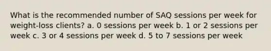 What is the recommended number of SAQ sessions per week for weight-loss clients? a. 0 sessions per week b. 1 or 2 sessions per week c. 3 or 4 sessions per week d. 5 to 7 sessions per week