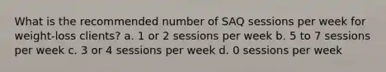 What is the recommended number of SAQ sessions per week for weight-loss clients? a. 1 or 2 sessions per week b. 5 to 7 sessions per week c. 3 or 4 sessions per week d. 0 sessions per week