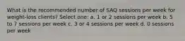 What is the recommended number of SAQ sessions per week for weight-loss clients? Select one: a. 1 or 2 sessions per week b. 5 to 7 sessions per week c. 3 or 4 sessions per week d. 0 sessions per week