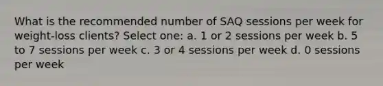 What is the recommended number of SAQ sessions per week for weight-loss clients? Select one: a. 1 or 2 sessions per week b. 5 to 7 sessions per week c. 3 or 4 sessions per week d. 0 sessions per week