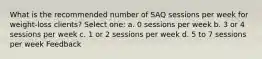 What is the recommended number of SAQ sessions per week for weight-loss clients? Select one: a. 0 sessions per week b. 3 or 4 sessions per week c. 1 or 2 sessions per week d. 5 to 7 sessions per week Feedback