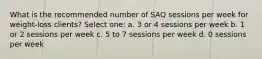 What is the recommended number of SAQ sessions per week for weight-loss clients? Select one: a. 3 or 4 sessions per week b. 1 or 2 sessions per week c. 5 to 7 sessions per week d. 0 sessions per week