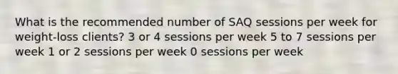 What is the recommended number of SAQ sessions per week for weight-loss clients? 3 or 4 sessions per week 5 to 7 sessions per week 1 or 2 sessions per week 0 sessions per week