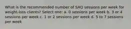 What is the recommended number of SAQ sessions per week for weight-loss clients? Select one: a. 0 sessions per week b. 3 or 4 sessions per week c. 1 or 2 sessions per week d. 5 to 7 sessions per week