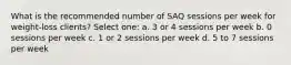 What is the recommended number of SAQ sessions per week for weight-loss clients? Select one: a. 3 or 4 sessions per week b. 0 sessions per week c. 1 or 2 sessions per week d. 5 to 7 sessions per week