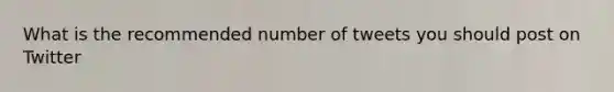 What is the recommended number of tweets you should post on Twitter