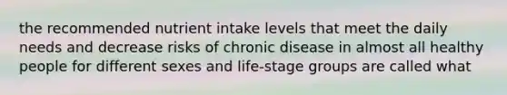 the recommended nutrient intake levels that meet the daily needs and decrease risks of chronic disease in almost all healthy people for different sexes and life-stage groups are called what