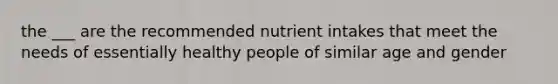 the ___ are the recommended nutrient intakes that meet the needs of essentially healthy people of similar age and gender