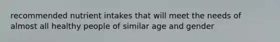 recommended nutrient intakes that will meet the needs of almost all healthy people of similar age and gender