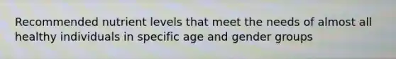 Recommended nutrient levels that meet the needs of almost all healthy individuals in specific age and gender groups