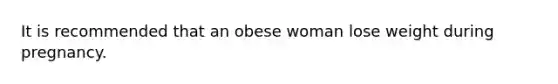 It is recommended that an obese woman lose weight during pregnancy.