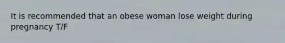 It is recommended that an obese woman lose weight during pregnancy T/F