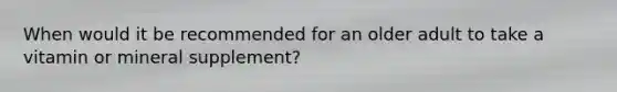 When would it be recommended for an older adult to take a vitamin or mineral supplement?