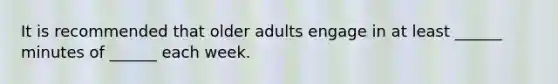 It is recommended that older adults engage in at least ______ minutes of ______ each week.