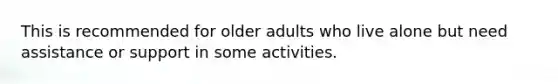 This is recommended for older adults who live alone but need assistance or support in some activities.