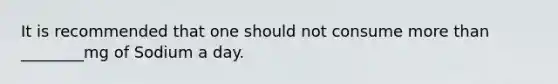 It is recommended that one should not consume more than ________mg of Sodium a day.