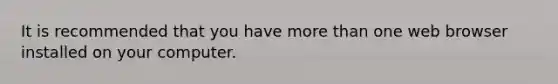 It is recommended that you have <a href='https://www.questionai.com/knowledge/keWHlEPx42-more-than' class='anchor-knowledge'>more than</a> one web browser installed on your computer.