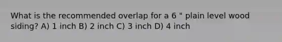 What is the recommended overlap for a 6 " plain level wood siding? A) 1 inch B) 2 inch C) 3 inch D) 4 inch