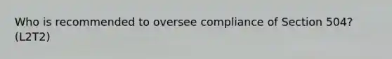 Who is recommended to oversee compliance of Section 504? (L2T2)