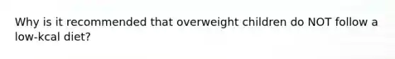 Why is it recommended that overweight children do NOT follow a low-kcal diet?