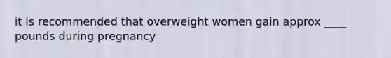 it is recommended that overweight women gain approx ____ pounds during pregnancy