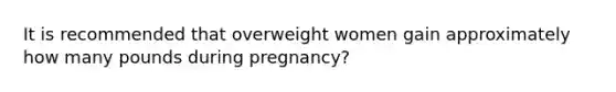 It is recommended that overweight women gain approximately how many pounds during pregnancy?