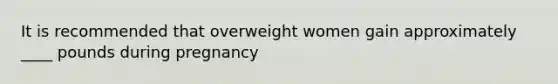 It is recommended that overweight women gain approximately ____ pounds during pregnancy