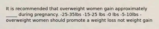 It is recommended that overweight women gain approximately _____ during pregnancy. -25-35lbs -15-25 lbs -0 lbs -5-10lbs -overweight women should promote a weight loss not weight gain