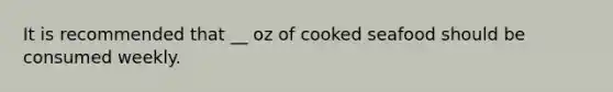 It is recommended that __ oz of cooked seafood should be consumed weekly.