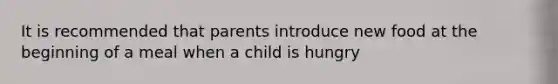 It is recommended that parents introduce new food at the beginning of a meal when a child is hungry