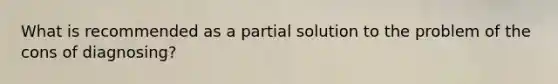 What is recommended as a partial solution to the problem of the cons of diagnosing?