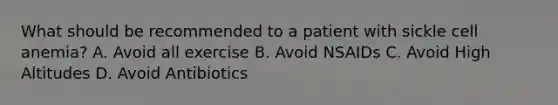 What should be recommended to a patient with sickle cell anemia? A. Avoid all exercise B. Avoid NSAIDs C. Avoid High Altitudes D. Avoid Antibiotics