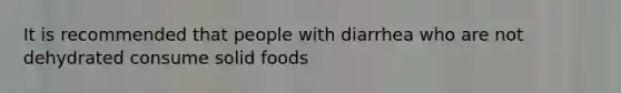 It is recommended that people with diarrhea who are not dehydrated consume solid foods