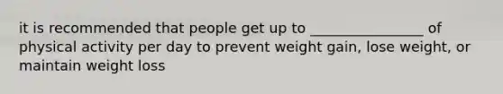 it is recommended that people get up to ________________ of physical activity per day to prevent weight gain, lose weight, or maintain weight loss