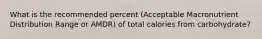 What is the recommended percent (Acceptable Macronutrient Distribution Range or AMDR) of total calories from carbohydrate?