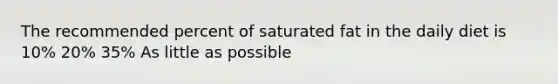 The recommended percent of saturated fat in the daily diet is 10% 20% 35% As little as possible