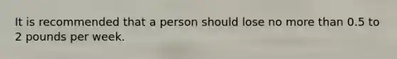 It is recommended that a person should lose no more than 0.5 to 2 pounds per week.
