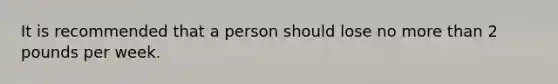 It is recommended that a person should lose no more than 2 pounds per week.