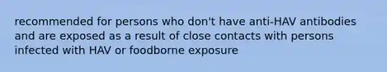 recommended for persons who don't have anti-HAV antibodies and are exposed as a result of close contacts with persons infected with HAV or foodborne exposure