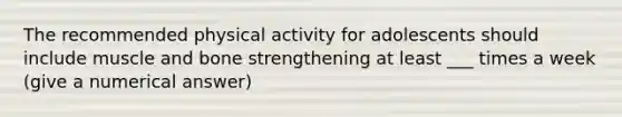 The recommended physical activity for adolescents should include muscle and bone strengthening at least ___ times a week (give a numerical answer)