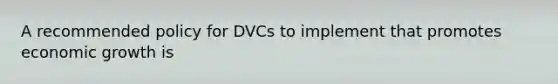 A recommended policy for DVCs to implement that promotes economic growth is