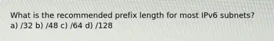 What is the recommended prefix length for most IPv6 subnets? a) /32 b) /48 c) /64 d) /128