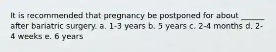 It is recommended that pregnancy be postponed for about ______ after bariatric surgery. a. 1-3 years b. 5 years c. 2-4 months d. 2-4 weeks e. 6 years