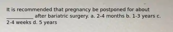 It is recommended that pregnancy be postponed for about ___________ after bariatric surgery. a. 2-4 months b. 1-3 years c. 2-4 weeks d. 5 years