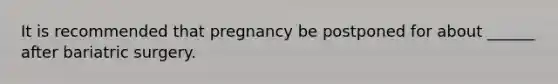 It is recommended that pregnancy be postponed for about ______ after bariatric surgery.