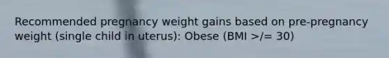 Recommended pregnancy weight gains based on pre-pregnancy weight (single child in uterus): Obese (BMI >/= 30)