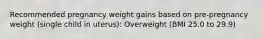 Recommended pregnancy weight gains based on pre-pregnancy weight (single child in uterus): Overweight (BMI 25.0 to 29.9)